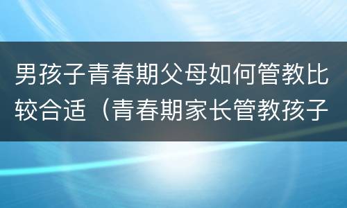 男孩子青春期父母如何管教比较合适（青春期家长管教孩子）