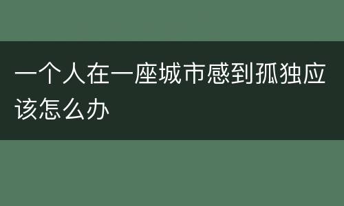 一个人在一座城市感到孤独应该怎么办
