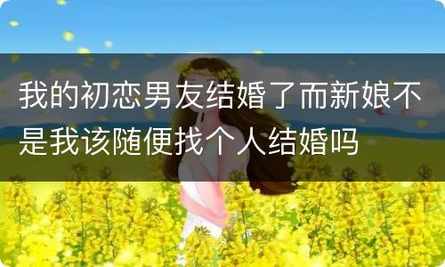 我的初恋男友结婚了而新娘不是我该随便找个人结婚吗