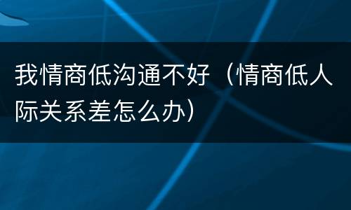 我情商低沟通不好（情商低人际关系差怎么办）