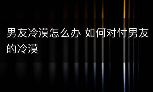 男友冷漠怎么办 如何对付男友的冷漠