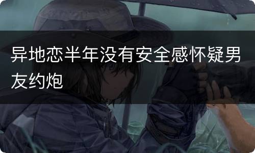 异地恋半年没有安全感怀疑男友约炮