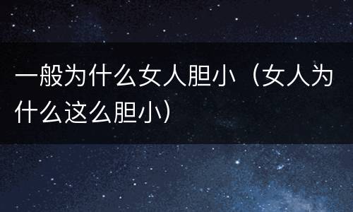 一般为什么女人胆小（女人为什么这么胆小）