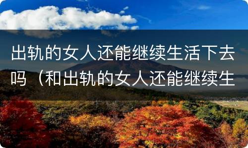 出轨的女人还能继续生活下去吗（和出轨的女人还能继续生活吗）