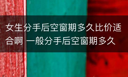 女生分手后空窗期多久比价适合啊 一般分手后空窗期多久