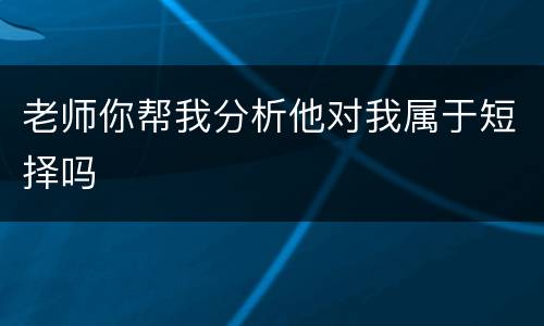 老师你帮我分析他对我属于短择吗