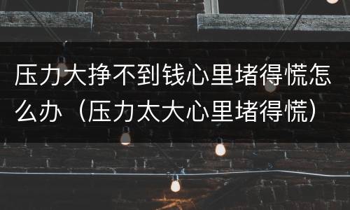 压力大挣不到钱心里堵得慌怎么办（压力太大心里堵得慌）