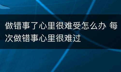 做错事了心里很难受怎么办 每次做错事心里很难过