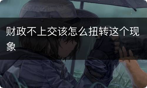 财政不上交该怎么扭转这个现象