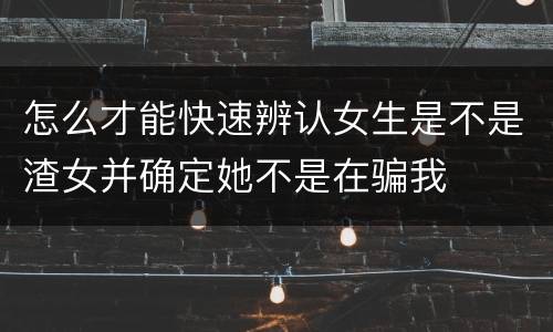怎么才能快速辨认女生是不是渣女并确定她不是在骗我