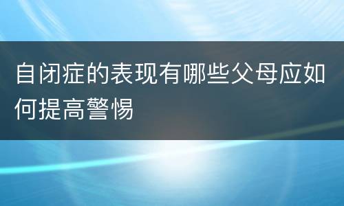 自闭症的表现有哪些父母应如何提高警惕