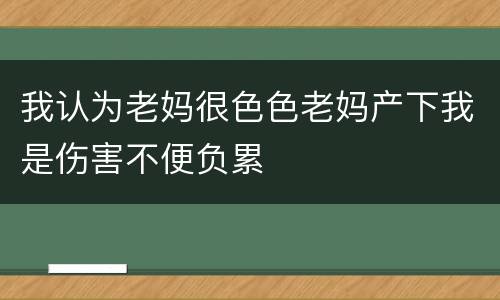 我认为老妈很色色老妈产下我是伤害不便负累