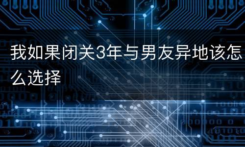 我如果闭关3年与男友异地该怎么选择
