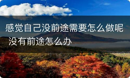 感觉自己没前途需要怎么做呢 没有前途怎么办
