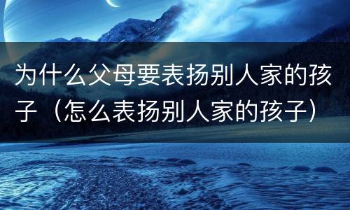 为什么父母要表扬别人家的孩子（怎么表扬别人家的孩子）