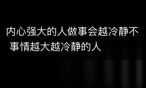 内心强大的人做事会越冷静不 事情越大越冷静的人