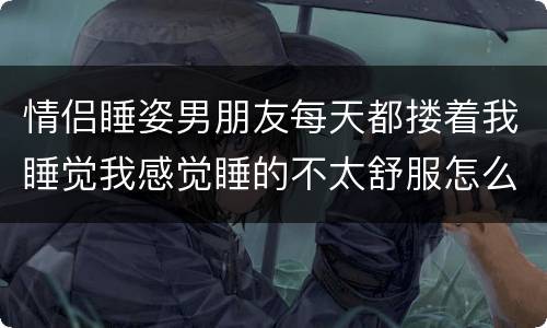 情侣睡姿男朋友每天都搂着我睡觉我感觉睡的不太舒服怎么办