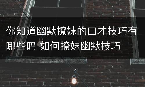 你知道幽默撩妹的口才技巧有哪些吗 如何撩妹幽默技巧