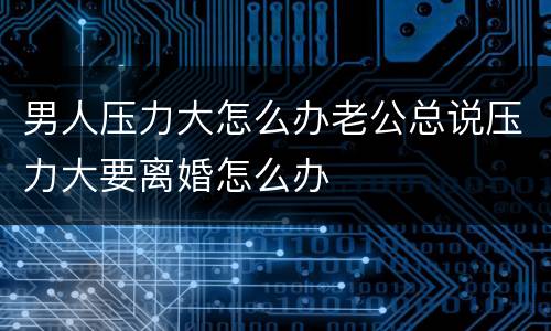 男人压力大怎么办老公总说压力大要离婚怎么办