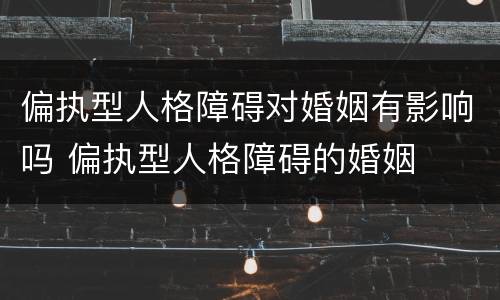 偏执型人格障碍对婚姻有影响吗 偏执型人格障碍的婚姻