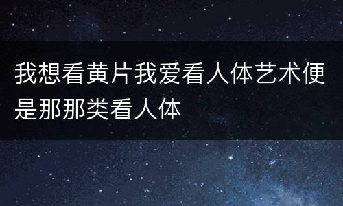我想看黄片我爱看人体艺术便是那那类看人体