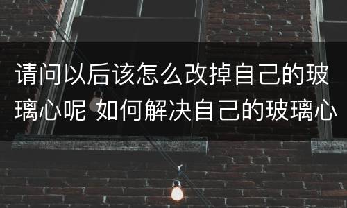 请问以后该怎么改掉自己的玻璃心呢 如何解决自己的玻璃心