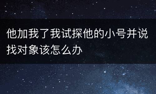 他加我了我试探他的小号并说找对象该怎么办