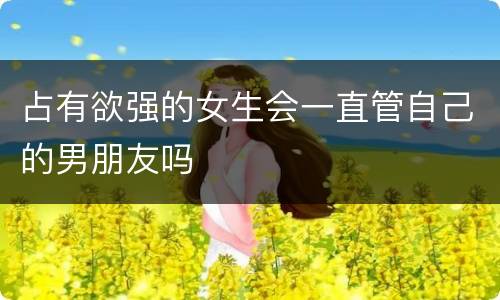 占有欲强的女生会一直管自己的男朋友吗