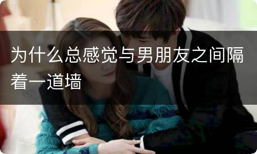 为什么总感觉与男朋友之间隔着一道墙