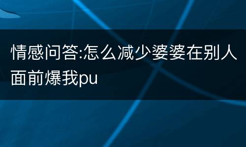 情感问答:怎么减少婆婆在别人面前爆我pu