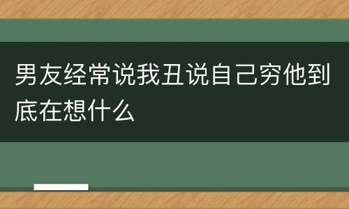 男友经常说我丑说自己穷他到底在想什么