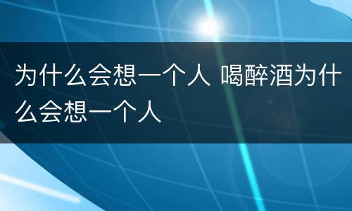 为什么会想一个人 喝醉酒为什么会想一个人