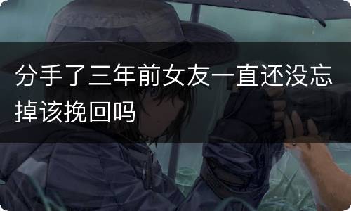 分手了三年前女友一直还没忘掉该挽回吗