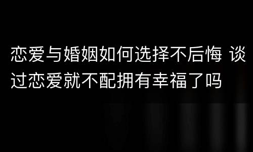 恋爱与婚姻如何选择不后悔 谈过恋爱就不配拥有幸福了吗