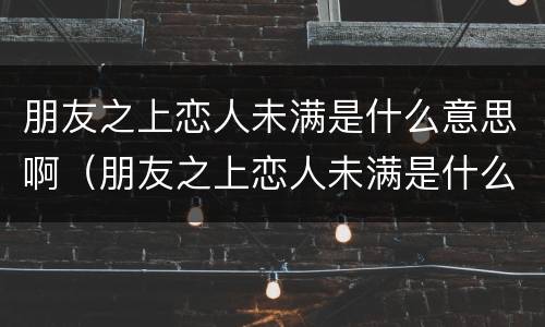 朋友之上恋人未满是什么意思啊（朋友之上恋人未满是什么意思啊）