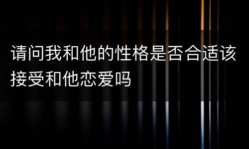 请问我和他的性格是否合适该接受和他恋爱吗