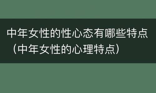 中年女性的性心态有哪些特点（中年女性的心理特点）