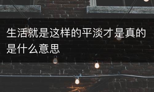 生活就是这样的平淡才是真的是什么意思