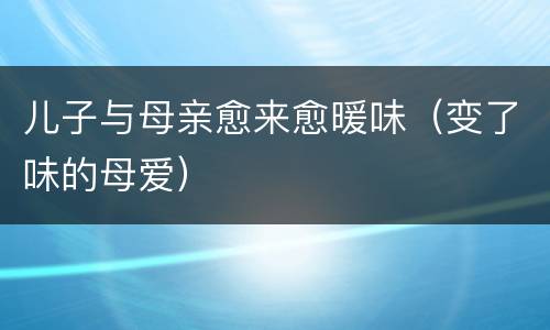 儿子与母亲愈来愈暖味（变了味的母爱）