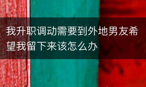 我升职调动需要到外地男友希望我留下来该怎么办