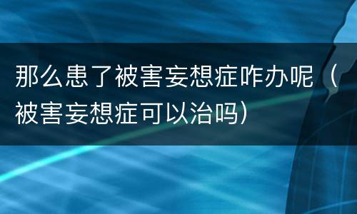 那么患了被害妄想症咋办呢（被害妄想症可以治吗）