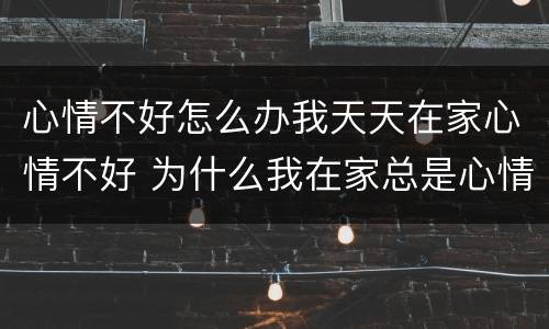 心情不好怎么办我天天在家心情不好 为什么我在家总是心情不好