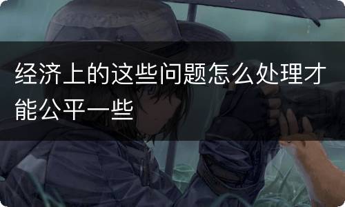 经济上的这些问题怎么处理才能公平一些
