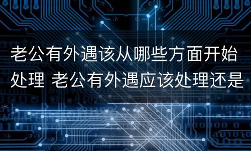 老公有外遇该从哪些方面开始处理 老公有外遇应该处理还是当不知道呢
