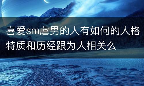 喜爱sm虐男的人有如何的人格特质和历经跟为人相关么