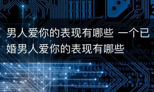 男人爱你的表现有哪些 一个已婚男人爱你的表现有哪些