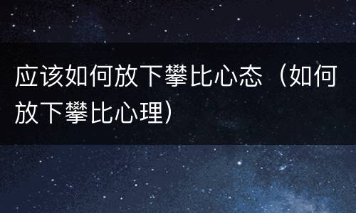 应该如何放下攀比心态（如何放下攀比心理）