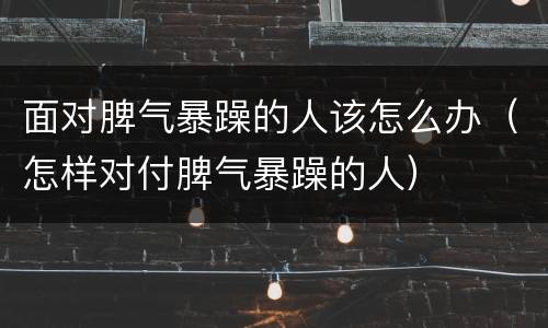 面对脾气暴躁的人该怎么办（怎样对付脾气暴躁的人）