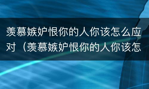 羡慕嫉妒恨你的人你该怎么应对（羡慕嫉妒恨你的人你该怎么应对他）