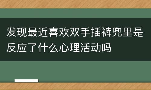 发现最近喜欢双手插裤兜里是反应了什么心理活动吗